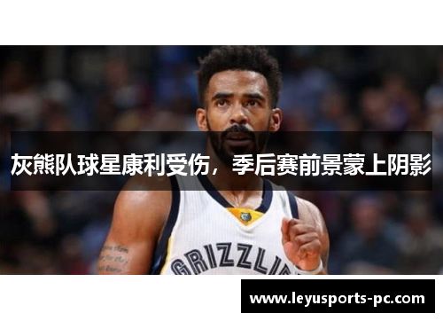 灰熊队球星康利受伤，季后赛前景蒙上阴影