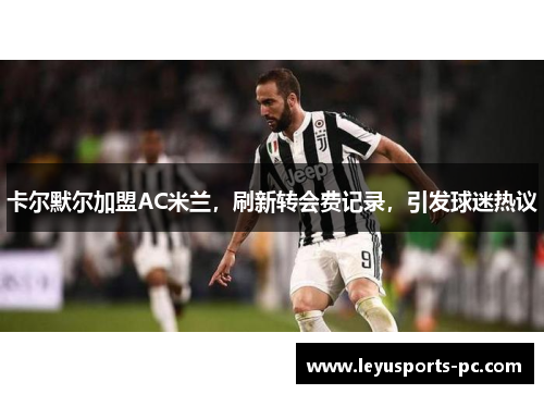 卡尔默尔加盟AC米兰，刷新转会费记录，引发球迷热议